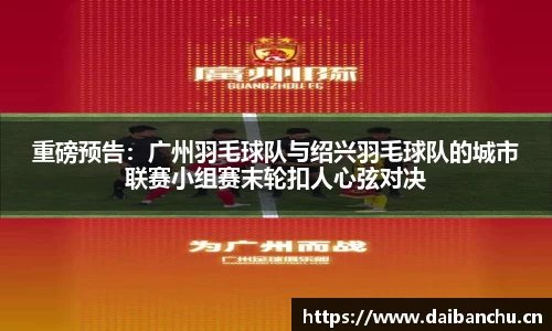 重磅预告：广州羽毛球队与绍兴羽毛球队的城市联赛小组赛末轮扣人心弦对决