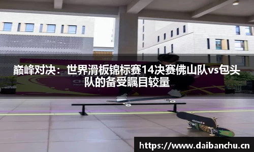 巅峰对决：世界滑板锦标赛14决赛佛山队vs包头队的备受瞩目较量