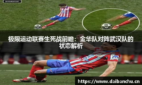 极限运动联赛生死战前瞻：金华队对阵武汉队的状态解析