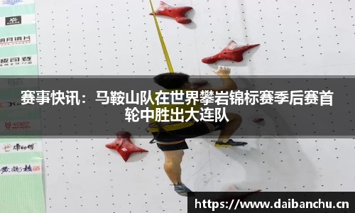 赛事快讯：马鞍山队在世界攀岩锦标赛季后赛首轮中胜出大连队